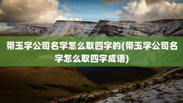 带玉字公司名字怎么取四字的(带玉字公司名字怎么取四字成语)