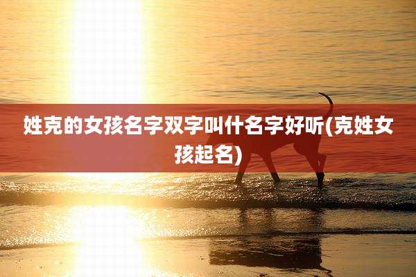 姓克的女孩名字双字叫什名字好听(克姓女孩起名)