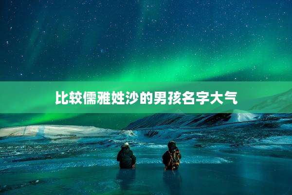比较儒雅姓沙的男孩名字大气