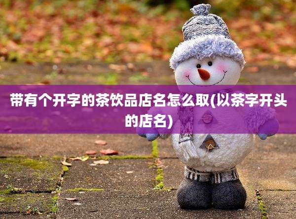 带有个开字的茶饮品店名怎么取(以茶字开头的店名)