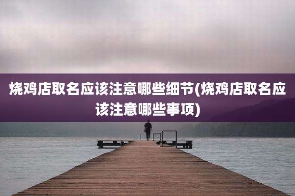 烧鸡店取名应该注意哪些细节(烧鸡店取名应该注意哪些事项)