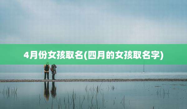 4月份女孩取名(四月的女孩取名字)