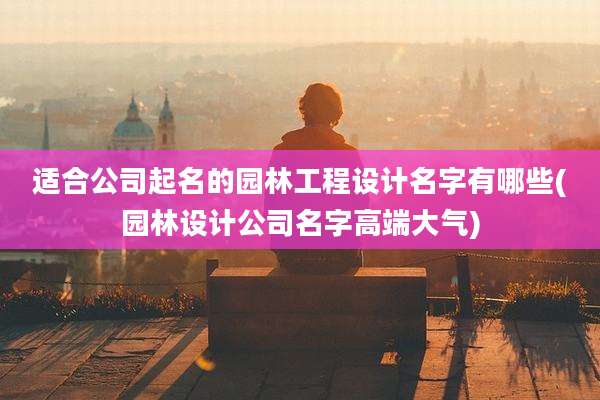 适合公司起名的园林工程设计名字有哪些(园林设计公司名字高端大气)