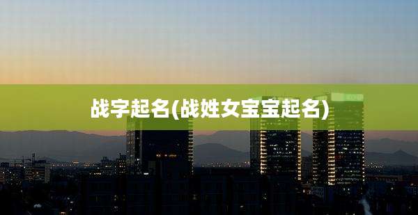 战字起名(战姓女宝宝起名)