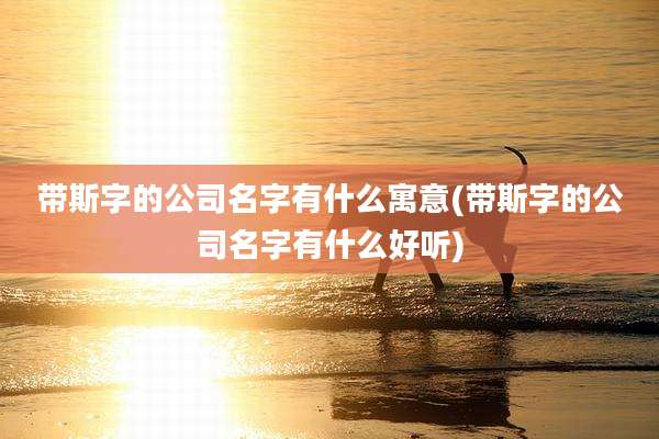 带斯字的公司名字有什么寓意(带斯字的公司名字有什么好听)