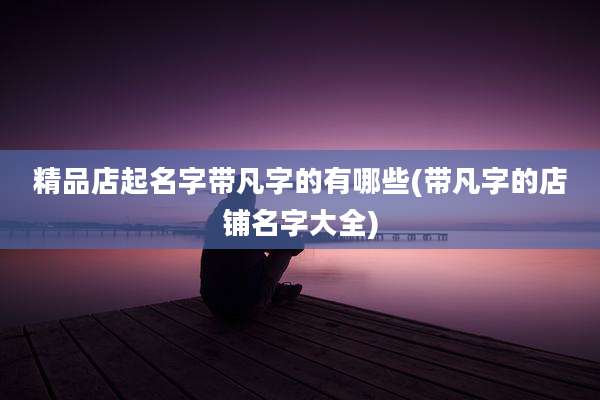 精品店起名字带凡字的有哪些(带凡字的店铺名字大全)