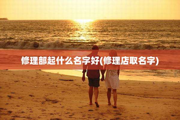 修理部起什么名字好(修理店取名字)