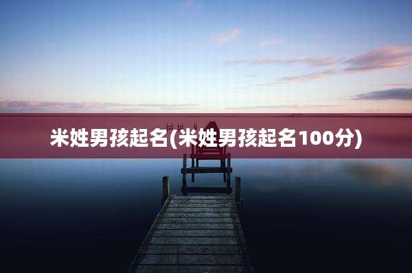 米姓男孩起名(米姓男孩起名100分)