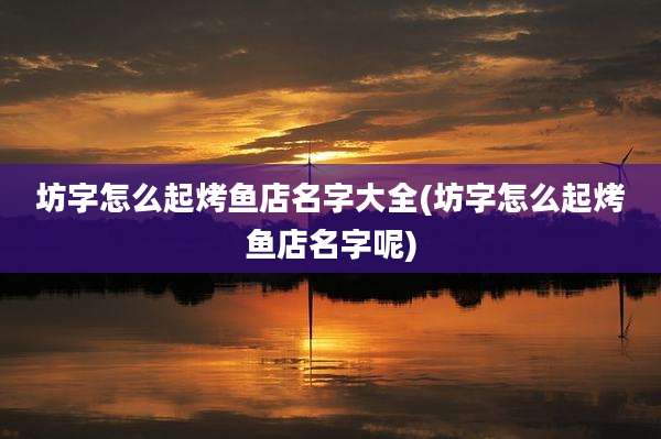 坊字怎么起烤鱼店名字大全(坊字怎么起烤鱼店名字呢)