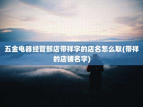 五金电器经营部店带祥字的店名怎么取(带祥的店铺名字)