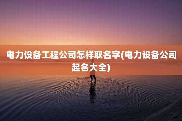 电力设备工程公司怎样取名字(电力设备公司起名大全)