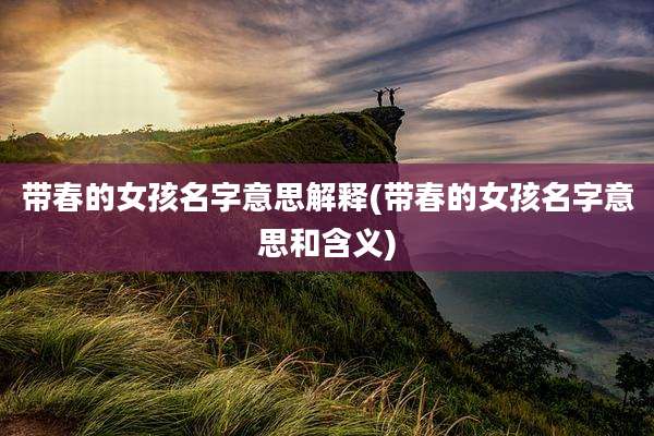带春的女孩名字意思解释(带春的女孩名字意思和含义)