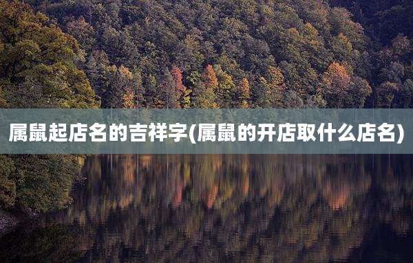 属鼠起店名的吉祥字(属鼠的开店取什么店名)