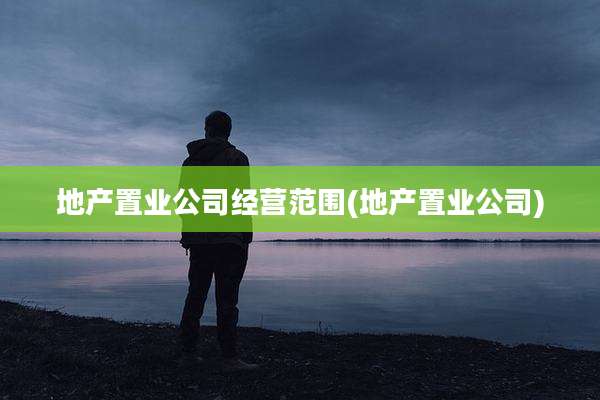 地产置业公司经营范围(地产置业公司)