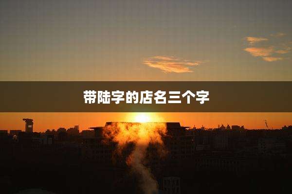 带陆字的店名三个字