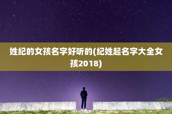 姓纪的女孩名字好听的(纪姓起名字大全女孩2018)