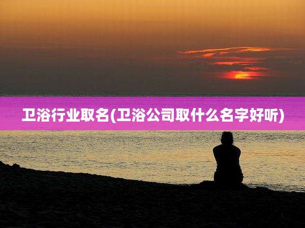 卫浴行业取名(卫浴公司取什么名字好听)