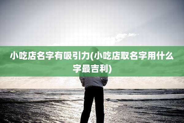 小吃店名字有吸引力(小吃店取名字用什么字最吉利)