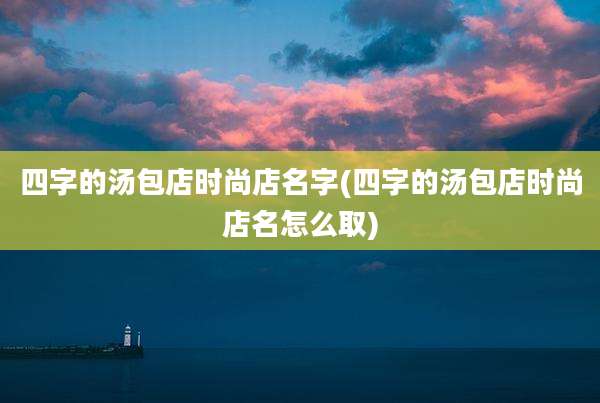 四字的汤包店时尚店名字(四字的汤包店时尚店名怎么取)