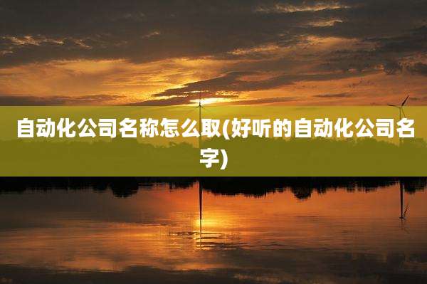 自动化公司名称怎么取(好听的自动化公司名字)