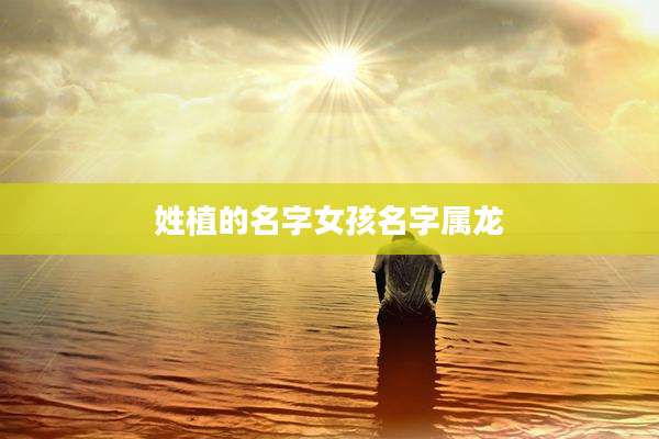 姓植的名字女孩名字属龙