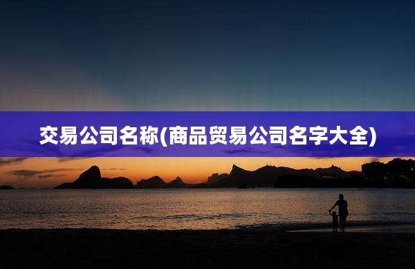 交易公司名称(商品贸易公司名字大全)