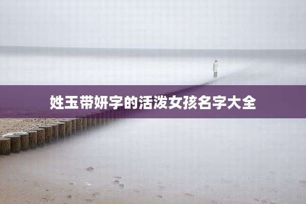 姓玉带妍字的活泼女孩名字大全