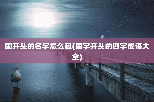 固开头的名字怎么起(固字开头的四字成语大全)