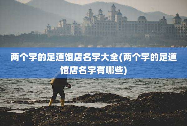 两个字的足道馆店名字大全(两个字的足道馆店名字有哪些)