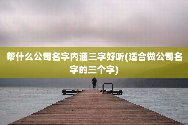 帮什么公司名字内涵三字好听(适合做公司名字的三个字)