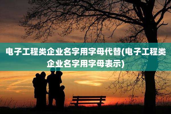 电子工程类企业名字用字母代替(电子工程类企业名字用字母表示)