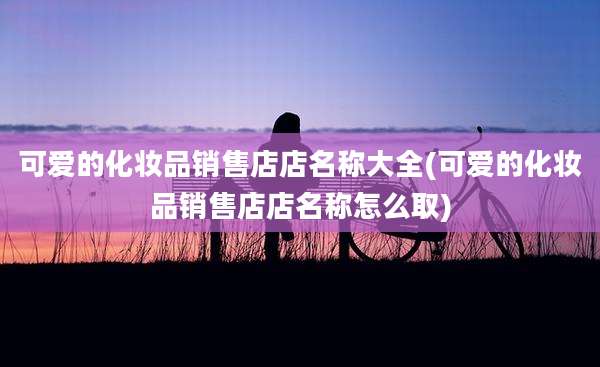 可爱的化妆品销售店店名称大全(可爱的化妆品销售店店名称怎么取)