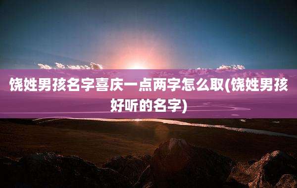 饶姓男孩名字喜庆一点两字怎么取(饶姓男孩好听的名字)