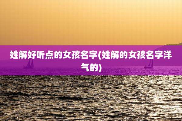 姓解好听点的女孩名字(姓解的女孩名字洋气的)