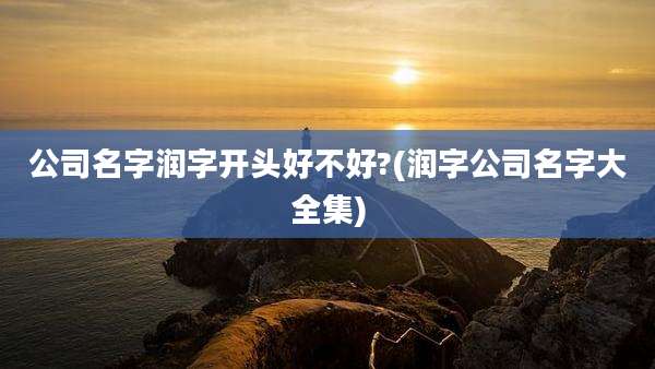 公司名字润字开头好不好?(润字公司名字大全集)