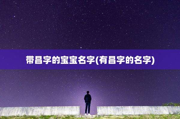 带昌字的宝宝名字(有昌字的名字)