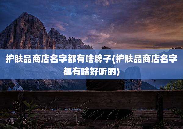 护肤品商店名字都有啥牌子(护肤品商店名字都有啥好听的)
