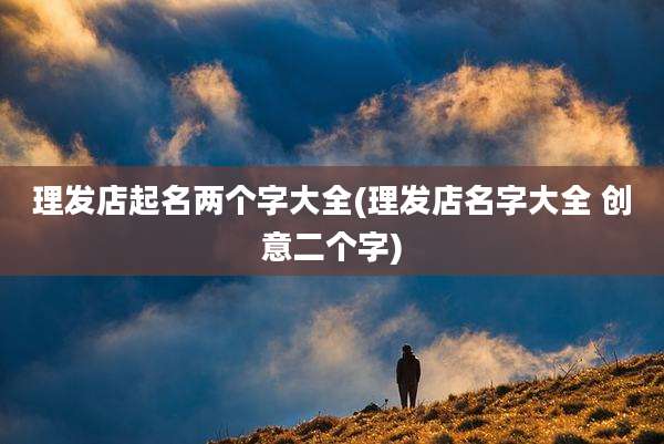 理发店起名两个字大全(理发店名字大全 创意二个字)