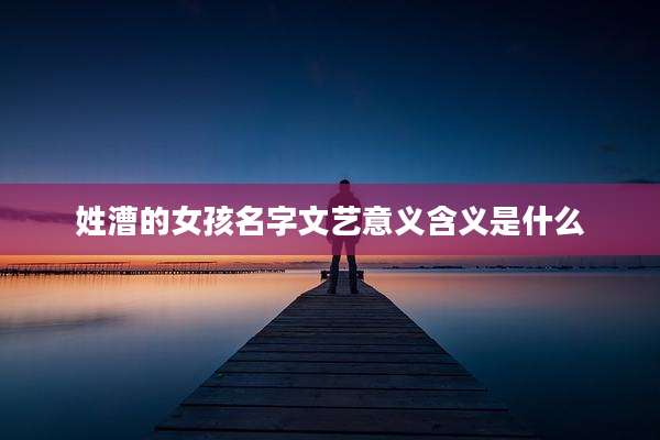 姓漕的女孩名字文艺意义含义是什么