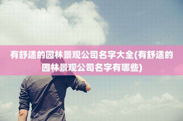 有舒适的园林景观公司名字大全(有舒适的园林景观公司名字有哪些)