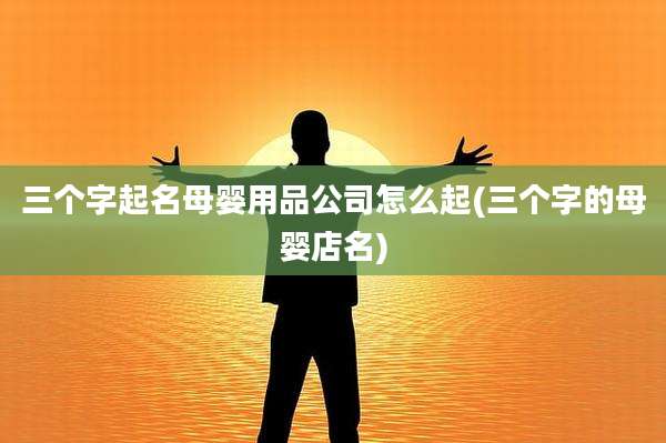 三个字起名母婴用品公司怎么起(三个字的母婴店名)