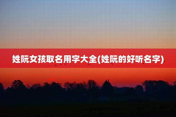 姓阮女孩取名用字大全(姓阮的好听名字)