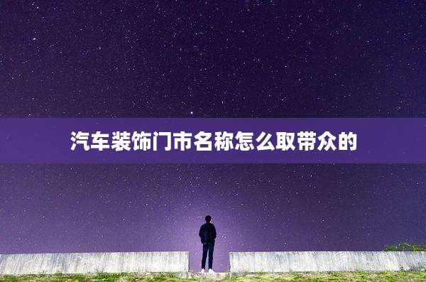 汽车装饰门市名称怎么取带众的