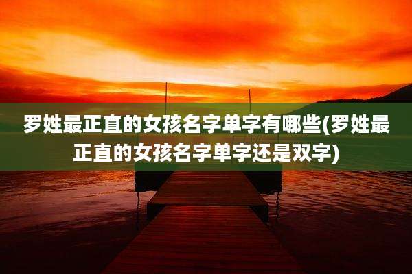 罗姓最正直的女孩名字单字有哪些(罗姓最正直的女孩名字单字还是双字)