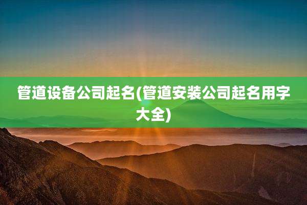 管道设备公司起名(管道安装公司起名用字大全)