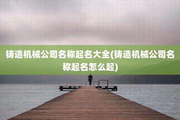 铸造机械公司名称起名大全(铸造机械公司名称起名怎么起)