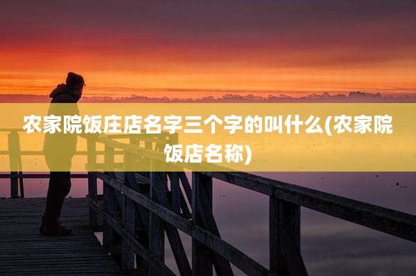 农家院饭庄店名字三个字的叫什么(农家院饭店名称)