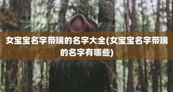女宝宝名字带瑞的名字大全(女宝宝名字带瑞的名字有哪些)