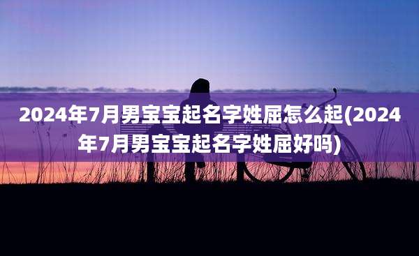 2024年7月男宝宝起名字姓屈怎么起(2024年7月男宝宝起名字姓屈好吗)