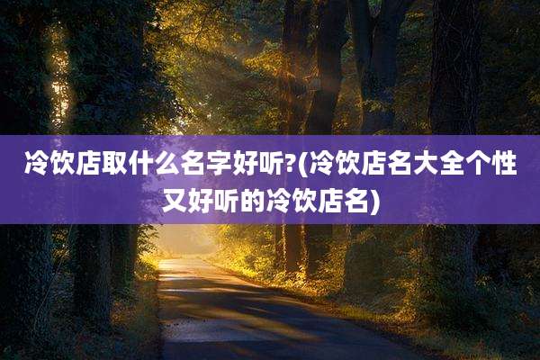 冷饮店取什么名字好听?(冷饮店名大全个性又好听的冷饮店名)